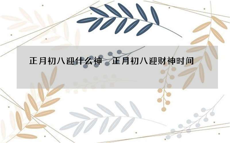 正月初八迎什么神 正月初八迎财神时间